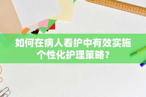 如何在病人看护中有效实施个性化护理策略？
