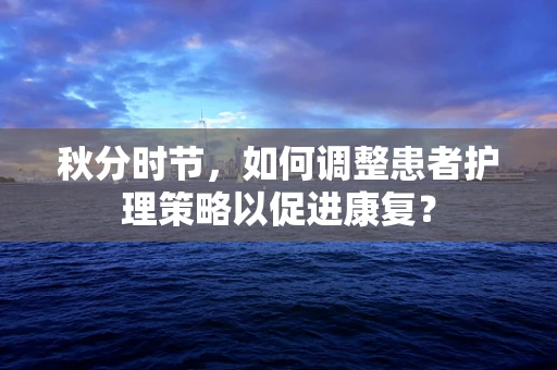 秋分时节，如何调整患者护理策略以促进康复？