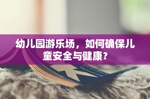 幼儿园游乐场，如何确保儿童安全与健康？