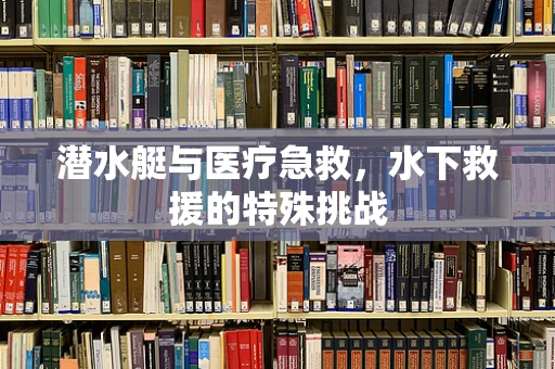 潜水艇与医疗急救，水下救援的特殊挑战