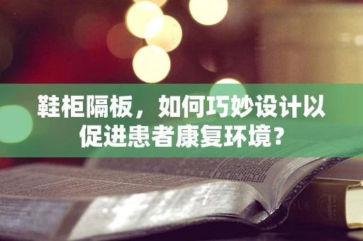 鞋柜隔板，如何巧妙设计以促进患者康复环境？