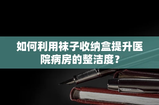如何利用袜子收纳盒提升医院病房的整洁度？