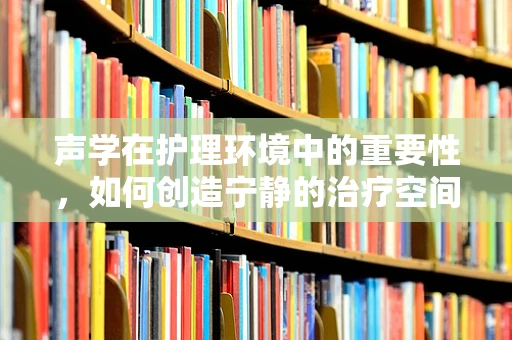 声学在护理环境中的重要性，如何创造宁静的治疗空间？
