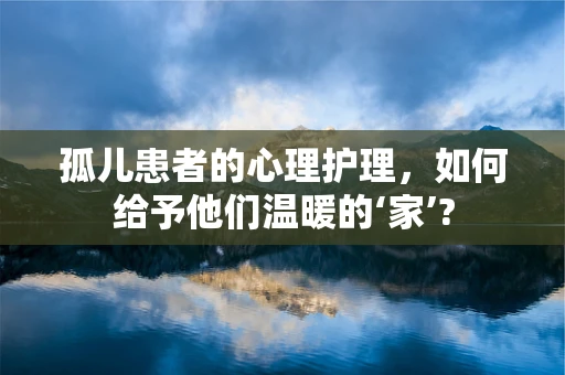 孤儿患者的心理护理，如何给予他们温暖的‘家’?