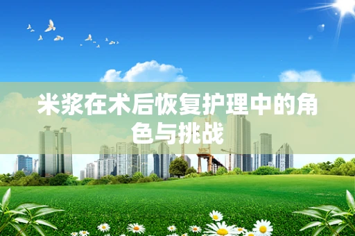 米浆在术后恢复护理中的角色与挑战