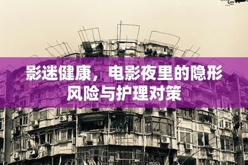 影迷健康，电影夜里的隐形风险与护理对策