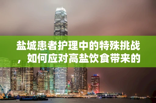 盐城患者护理中的特殊挑战，如何应对高盐饮食带来的影响？
