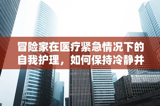 冒险家在医疗紧急情况下的自我护理，如何保持冷静并有效应对？