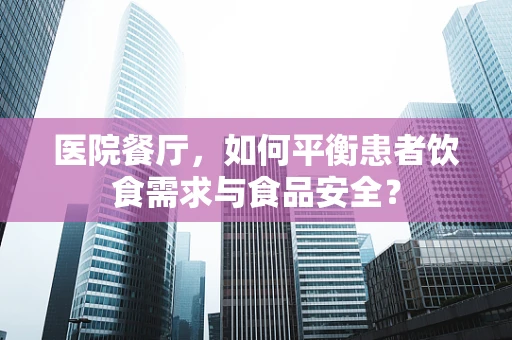 医院餐厅，如何平衡患者饮食需求与食品安全？