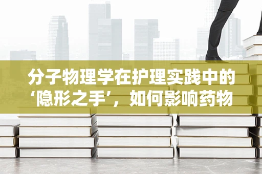 分子物理学在护理实践中的‘隐形之手’，如何影响药物输送与疗效？