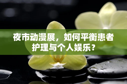 夜市动漫展，如何平衡患者护理与个人娱乐？