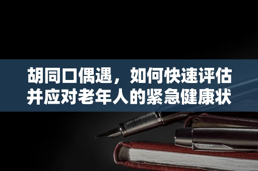 胡同口偶遇，如何快速评估并应对老年人的紧急健康状况？