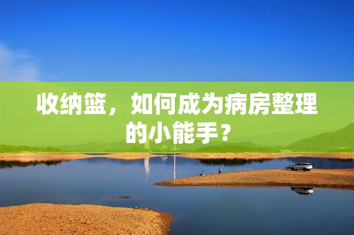收纳篮，如何成为病房整理的小能手？