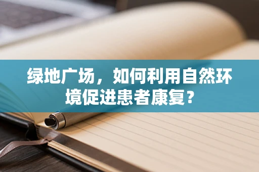 绿地广场，如何利用自然环境促进患者康复？