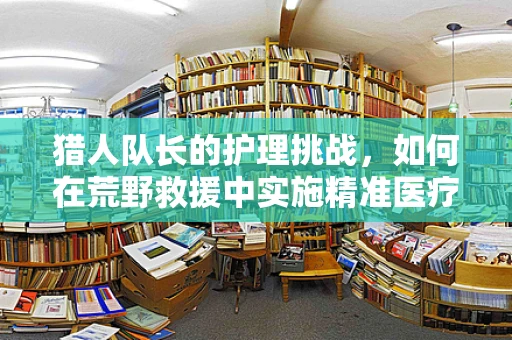 猎人队长的护理挑战，如何在荒野救援中实施精准医疗干预？