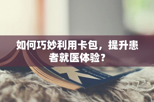 如何巧妙利用卡包，提升患者就医体验？