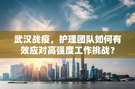 武汉战疫，护理团队如何有效应对高强度工作挑战？