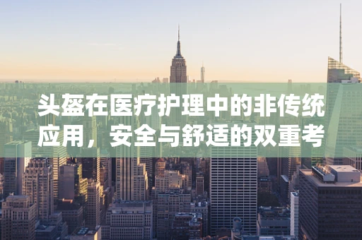 头盔在医疗护理中的非传统应用，安全与舒适的双重考量