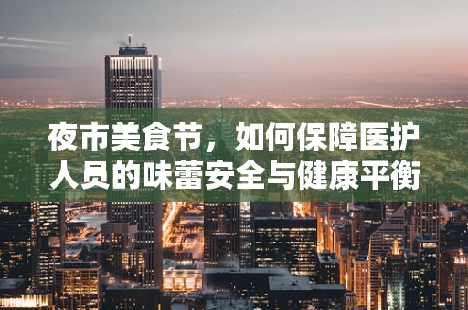 夜市美食节，如何保障医护人员的味蕾安全与健康平衡？