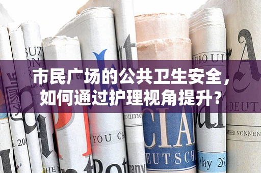 市民广场的公共卫生安全，如何通过护理视角提升？