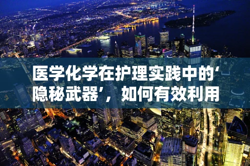 医学化学在护理实践中的‘隐秘武器’，如何有效利用以提升患者护理效果？