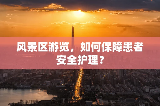 风景区游览，如何保障患者安全护理？
