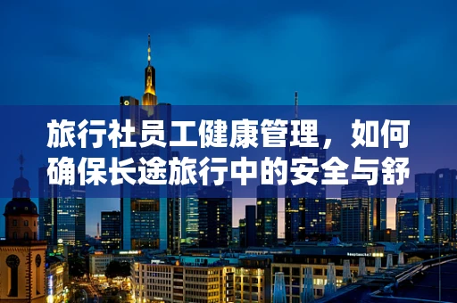 旅行社员工健康管理，如何确保长途旅行中的安全与舒适？