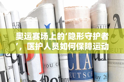 奥运赛场上的‘隐形守护者’，医护人员如何保障运动员健康？