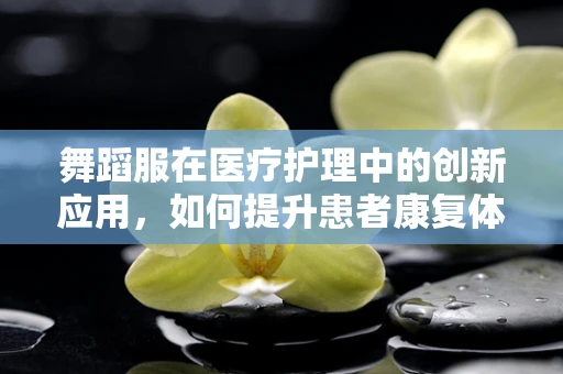 舞蹈服在医疗护理中的创新应用，如何提升患者康复体验？