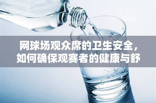 网球场观众席的卫生安全，如何确保观赛者的健康与舒适？