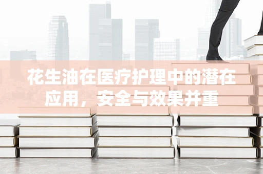 花生油在医疗护理中的潜在应用，安全与效果并重