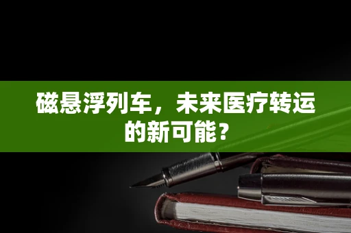 磁悬浮列车，未来医疗转运的新可能？