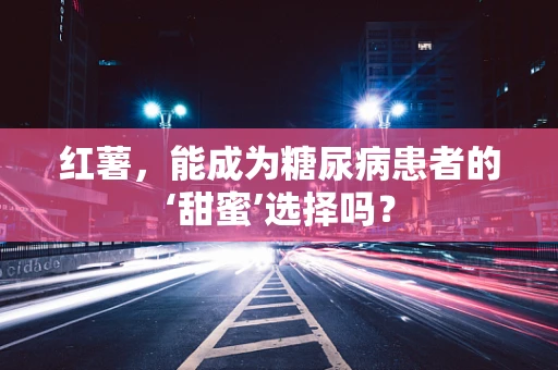 红薯，能成为糖尿病患者的‘甜蜜’选择吗？
