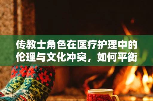 传教士角色在医疗护理中的伦理与文化冲突，如何平衡信仰与专业？