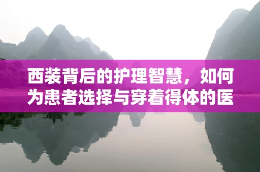西装背后的护理智慧，如何为患者选择与穿着得体的医疗服？