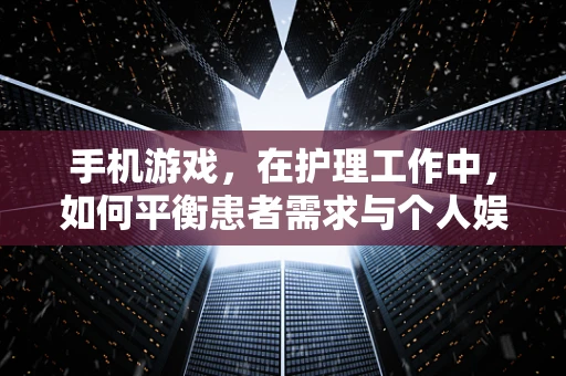 手机游戏，在护理工作中，如何平衡患者需求与个人娱乐的微妙界限？