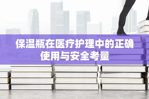 保温瓶在医疗护理中的正确使用与安全考量