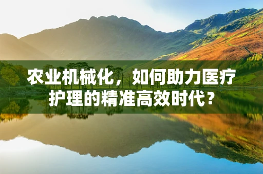 农业机械化，如何助力医疗护理的精准高效时代？