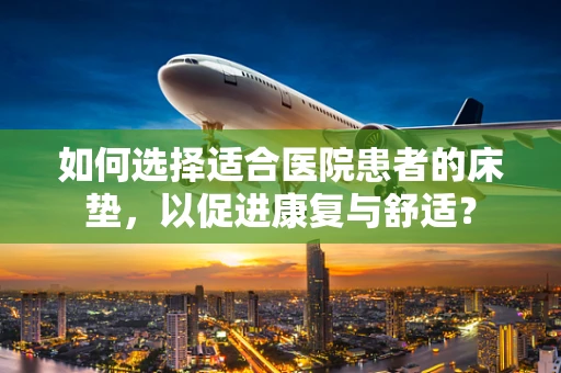 如何选择适合医院患者的床垫，以促进康复与舒适？