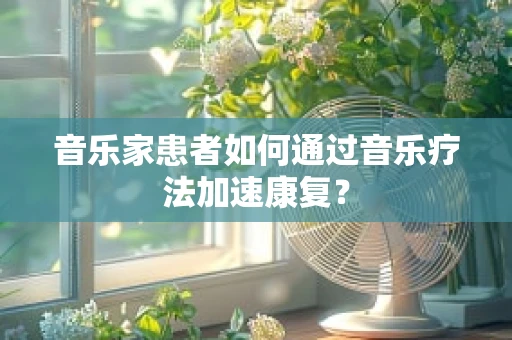 音乐家患者如何通过音乐疗法加速康复？
