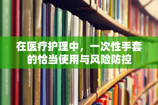在医疗护理中，一次性手套的恰当使用与风险防控