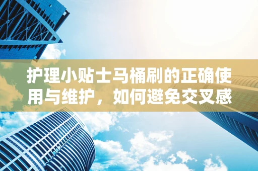 护理小贴士马桶刷的正确使用与维护，如何避免交叉感染？