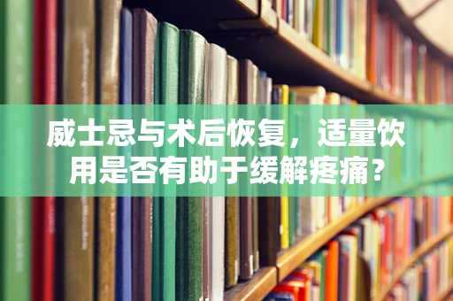 威士忌与术后恢复，适量饮用是否有助于缓解疼痛？