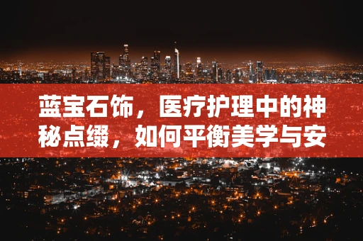 蓝宝石饰，医疗护理中的神秘点缀，如何平衡美学与安全？