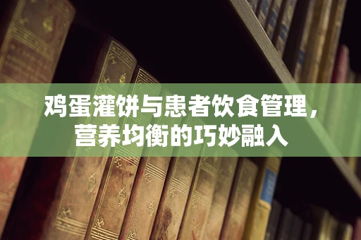 鸡蛋灌饼与患者饮食管理，营养均衡的巧妙融入