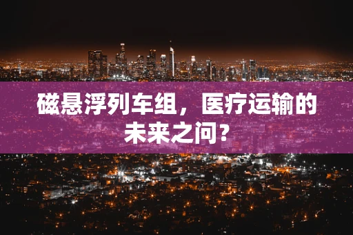 磁悬浮列车组，医疗运输的未来之问？