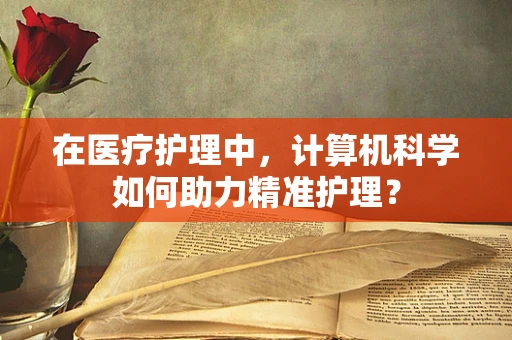 在医疗护理中，计算机科学如何助力精准护理？