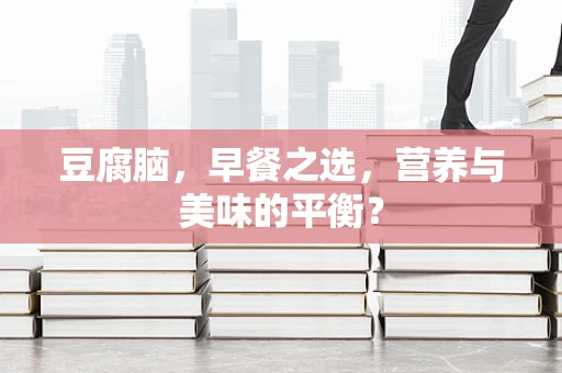 豆腐脑，早餐之选，营养与美味的平衡？