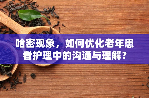 哈密现象，如何优化老年患者护理中的沟通与理解？