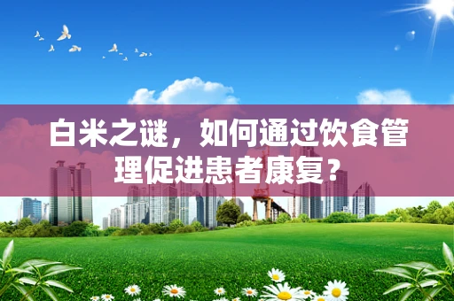 白米之谜，如何通过饮食管理促进患者康复？